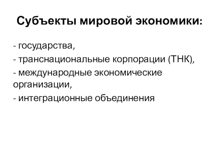 Субъекты мировой экономики: - государства, - транснациональные корпорации (ТНК), - международные экономические организации, - интеграционные объединения