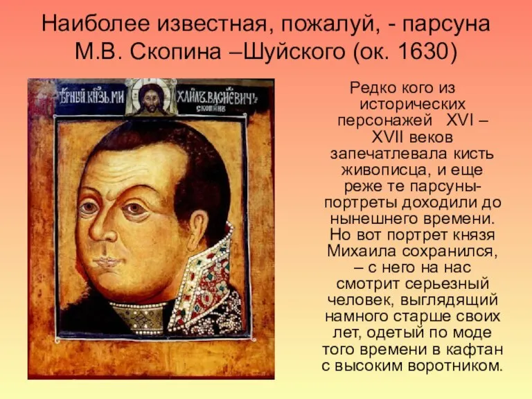 Наиболее известная, пожалуй, - парсуна М.В. Скопина –Шуйского (ок. 1630) Редко кого