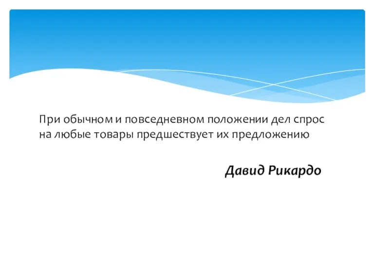 При обычном и повседневном положении дел спрос на любые товары предшествует их предложению Давид Рикардо