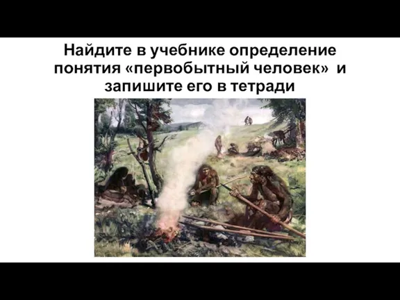 Найдите в учебнике определение понятия «первобытный человек» и запишите его в тетради