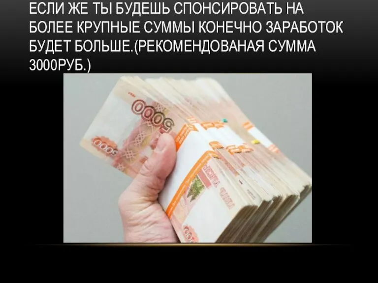 ЕСЛИ ЖЕ ТЫ БУДЕШЬ СПОНСИРОВАТЬ НА БОЛЕЕ КРУПНЫЕ СУММЫ КОНЕЧНО ЗАРАБОТОК БУДЕТ БОЛЬШЕ.(РЕКОМЕНДОВАНАЯ СУММА 3000РУБ.)