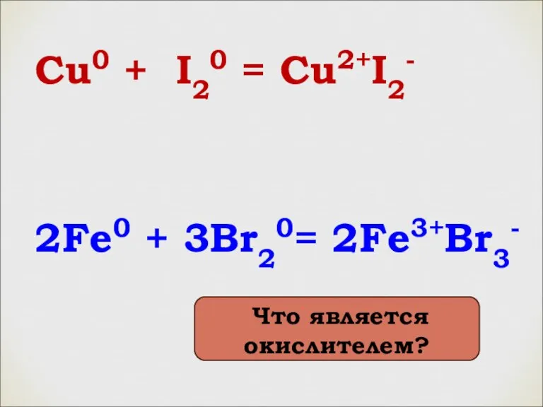 Cu0 + I20 = Cu2+I2- 2Fe0 + 3Br20= 2Fe3+Br3- Что является окислителем?