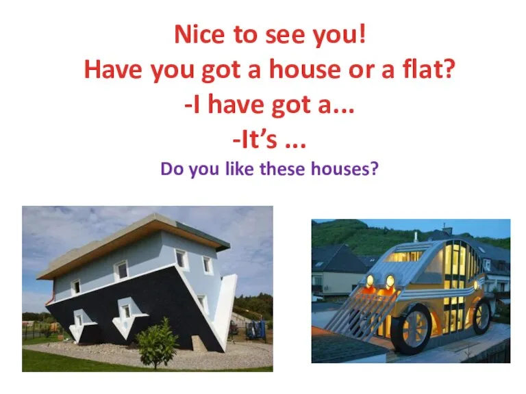 Nice to see you! Have you got a house or a flat?