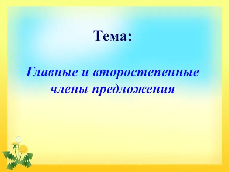 Тема: Главные и второстепенные члены предложения