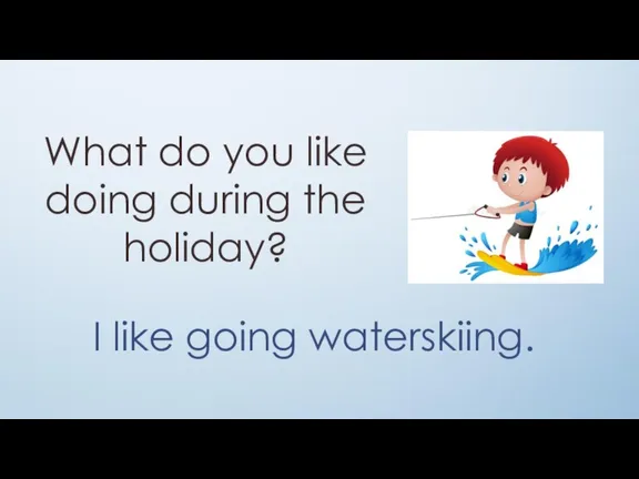 What do you like doing during the holiday? I like going waterskiing.