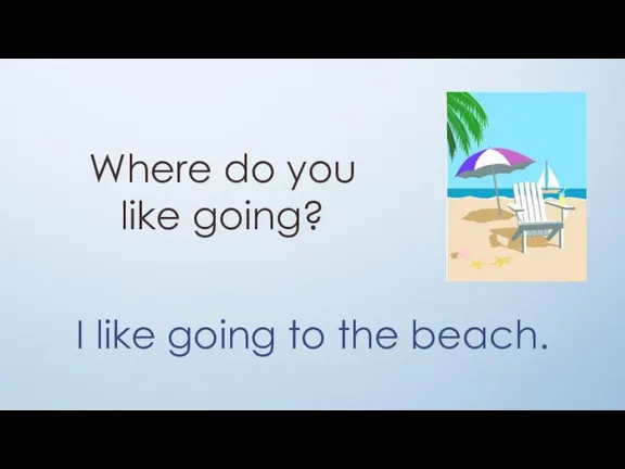 Where do you like going? I like going to the beach.