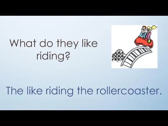 What do they like riding? The like riding the rollercoaster.