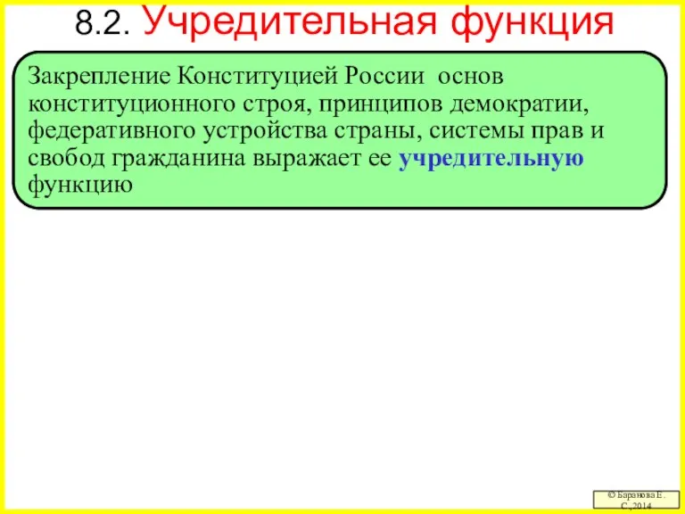 8.2. Учредительная функция © Баранова Е.С.,2014 Закрепление Конституцией России основ конституционного строя,