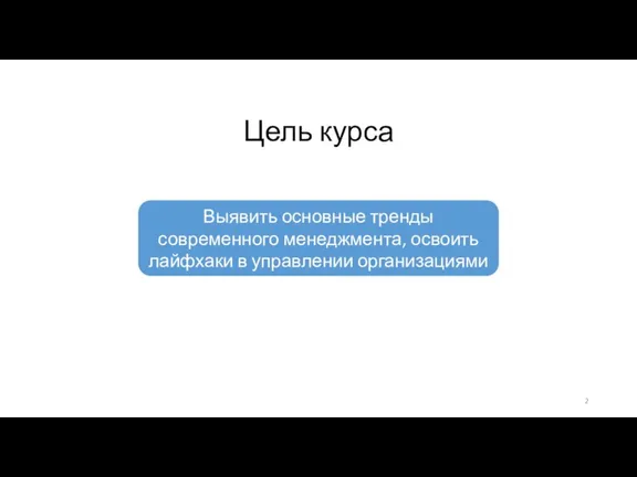 Цель курса Выявить основные тренды современного менеджмента, освоить лайфхаки в управлении организациями