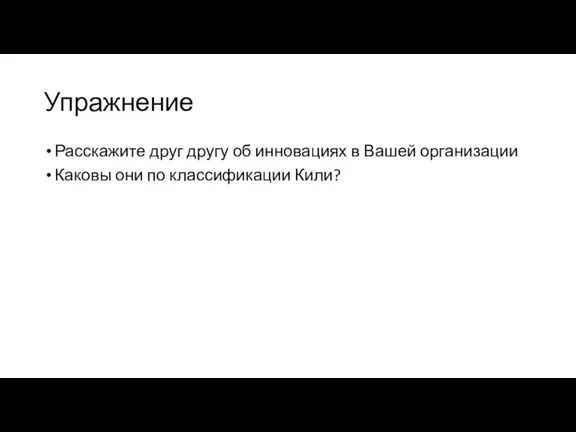 Упражнение Расскажите друг другу об инновациях в Вашей организации Каковы они по классификации Кили?