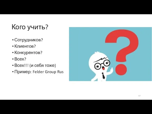 Кого учить? Сотрудников? Клиентов? Конкурентов? Всех? Всех!!! (и себя тоже) Пример: Felder Group Rus