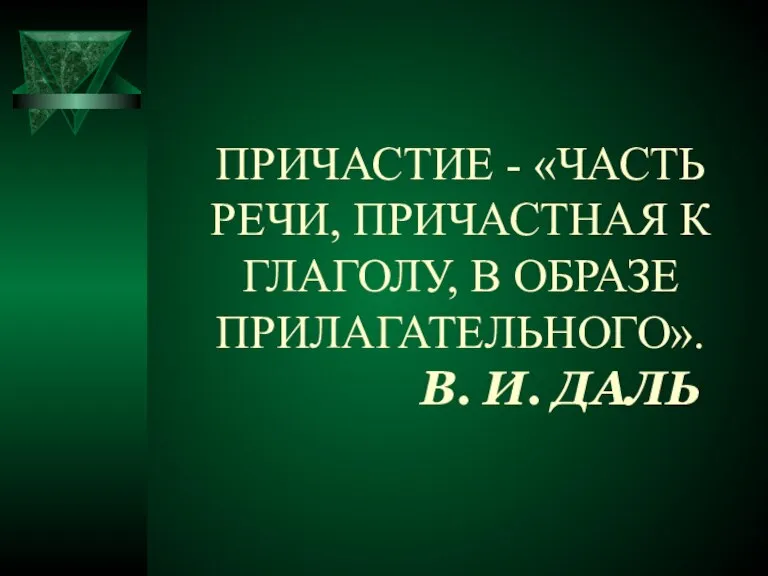 ПРИЧАСТИЕ - «ЧАСТЬ РЕЧИ, ПРИЧАСТНАЯ К ГЛАГОЛУ, В ОБРАЗЕ ПРИЛАГАТЕЛЬНОГО». В. И. ДАЛЬ