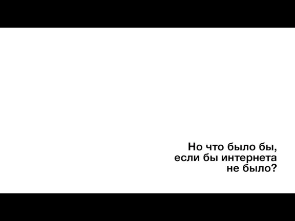 Но что было бы, если бы интернета не было?