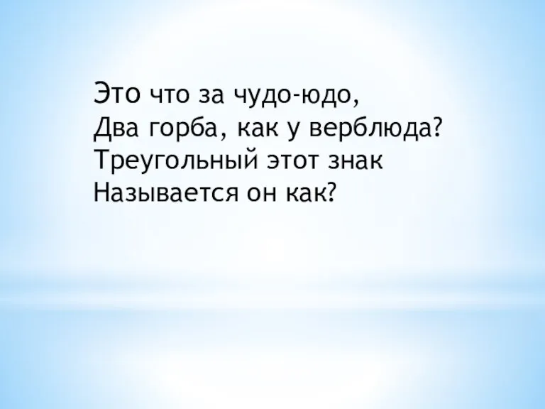 Это что за чудо-юдо, Два горба, как у верблюда? Треугольный этот знак Называется он как?