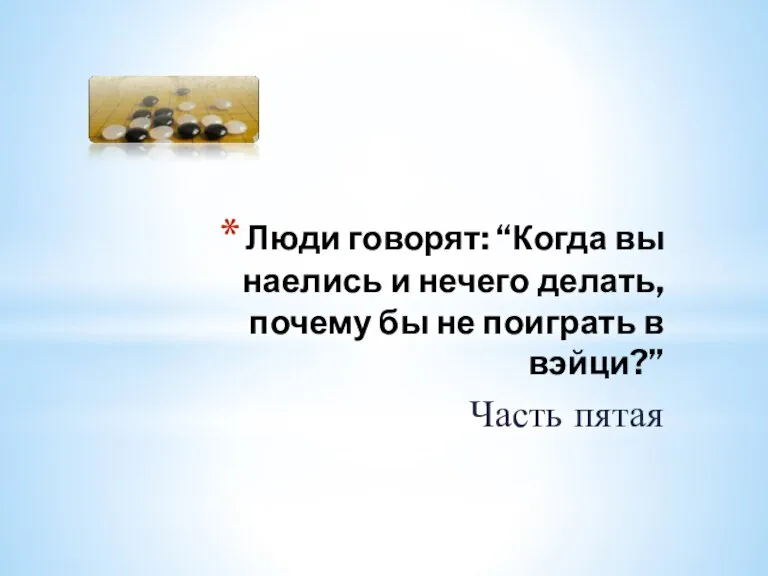 Люди говорят: “Когда вы наелись и нечего делать, почему бы не поиграть в вэйци?” Часть пятая