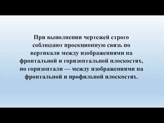 При выполнении чертежей строго соблюдают проекционную связь по вертикали между изображениями на