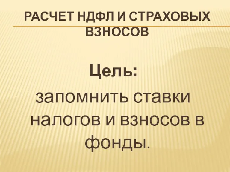 РАСЧЕТ НДФЛ И СТРАХОВЫХ ВЗНОСОВ Цель: запомнить ставки налогов и взносов в фонды.