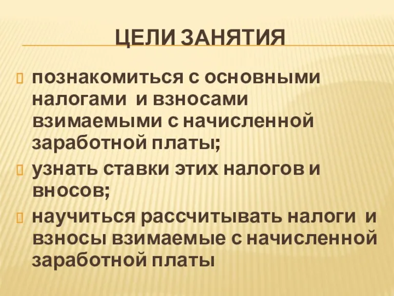 ЦЕЛИ ЗАНЯТИЯ познакомиться с основными налогами и взносами взимаемыми с начисленной заработной