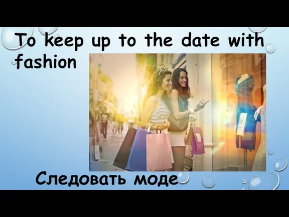 To keep up to the date with fashion Следовать моде