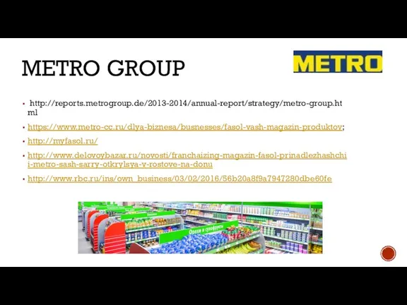 METRO GROUP http://reports.metrogroup.de/2013-2014/annual-report/strategy/metro-group.html https://www.metro-cc.ru/dlya-biznesa/busnesses/fasol-vash-magazin-produktov; http://myfasol.ru/ http://www.delovoybazar.ru/novosti/franchaizing-magazin-fasol-prinadlezhashchii-metro-sash-sarry-otkrylsya-v-rostove-na-donu http://www.rbc.ru/ins/own_business/03/02/2016/56b20a8f9a7947280dbe60fe