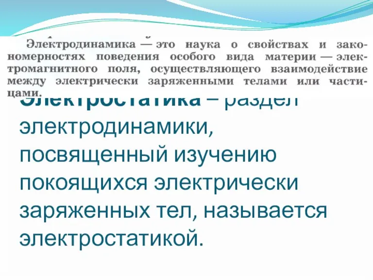 Электростатика – раздел электродинамики, посвященный изучению покоящихся электрически заряженных тел, называется электростатикой.