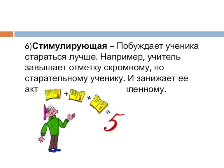 6)Стимулирующая – Побуждает ученика стараться лучше. Например, учитель завышает отметку скромному, но