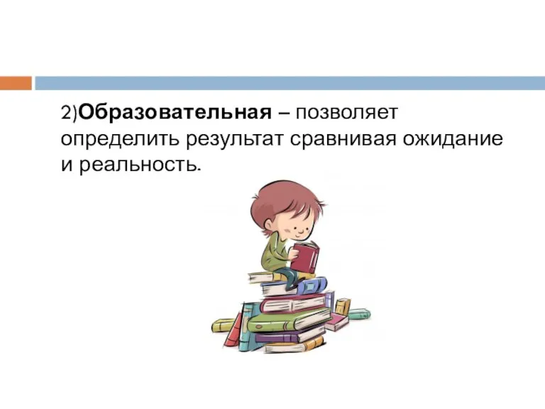 2)Образовательная – позволяет определить результат сравнивая ожидание и реальность.