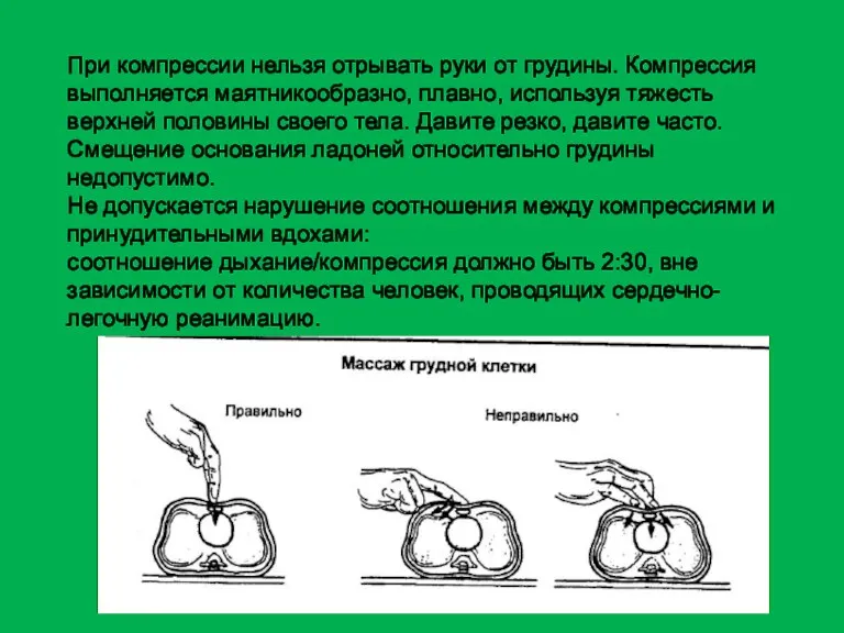 При компрессии нельзя отрывать руки от грудины. Компрессия выполняется маятникообразно, плавно, используя