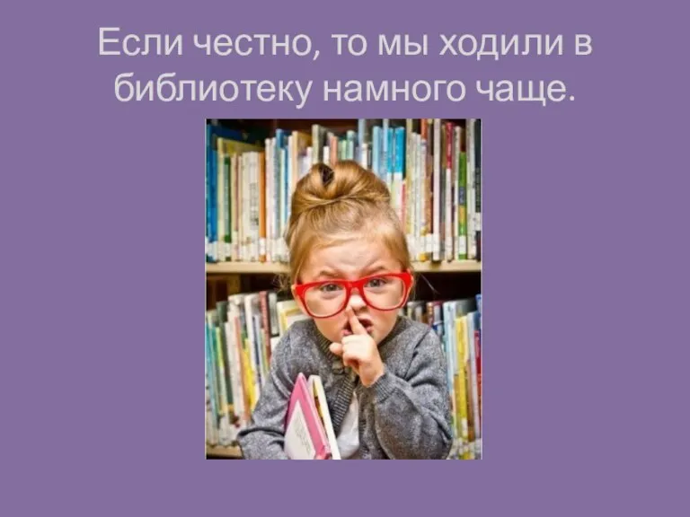 Если честно, то мы ходили в библиотеку намного чаще.