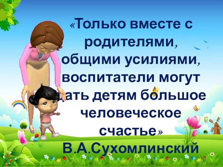 «Только вместе с родителями, общими усилиями, воспитатели могут дать детям большое человеческое счастье» В.А.Сухомлинский