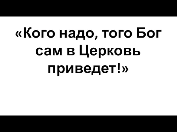 «Кого надо, того Бог сам в Церковь приведет!»