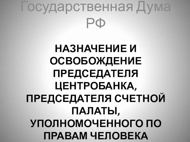 НАЗНАЧЕНИЕ И ОСВОБОЖДЕНИЕ ПРЕДСЕДАТЕЛЯ ЦЕНТРОБАНКА, ПРЕДСЕДАТЕЛЯ СЧЕТНОЙ ПАЛАТЫ, УПОЛНОМОЧЕННОГО ПО ПРАВАМ ЧЕЛОВЕКА Государственная Дума РФ