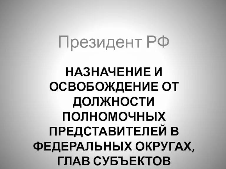 НАЗНАЧЕНИЕ И ОСВОБОЖДЕНИЕ ОТ ДОЛЖНОСТИ ПОЛНОМОЧНЫХ ПРЕДСТАВИТЕЛЕЙ В ФЕДЕРАЛЬНЫХ ОКРУГАХ, ГЛАВ СУБЪЕКТОВ Президент РФ