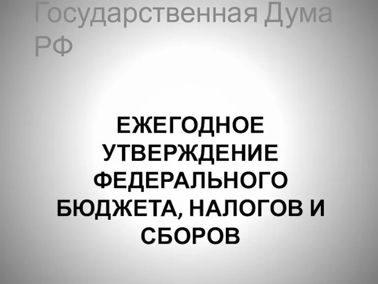 ЕЖЕГОДНОЕ УТВЕРЖДЕНИЕ ФЕДЕРАЛЬНОГО БЮДЖЕТА, НАЛОГОВ И СБОРОВ Государственная Дума РФ