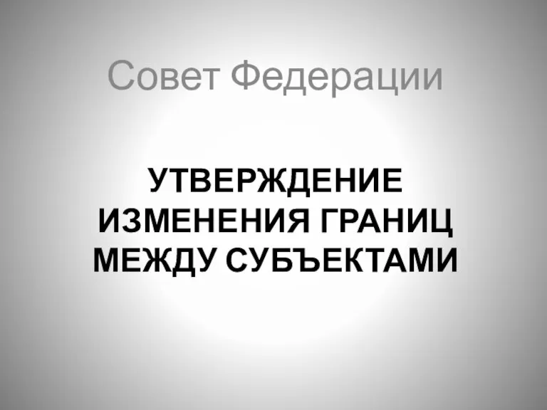 УТВЕРЖДЕНИЕ ИЗМЕНЕНИЯ ГРАНИЦ МЕЖДУ СУБЪЕКТАМИ Совет Федерации