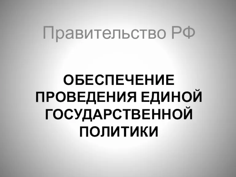 ОБЕСПЕЧЕНИЕ ПРОВЕДЕНИЯ ЕДИНОЙ ГОСУДАРСТВЕННОЙ ПОЛИТИКИ Правительство РФ