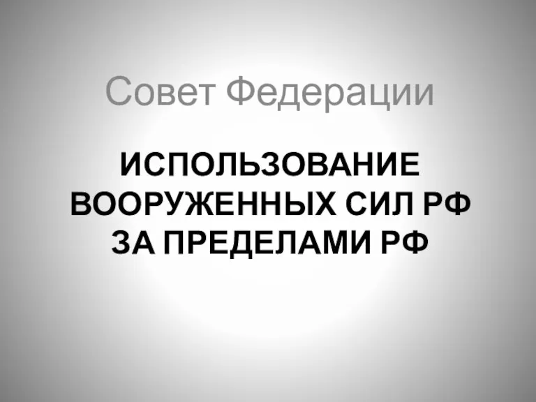 ИСПОЛЬЗОВАНИЕ ВООРУЖЕННЫХ СИЛ РФ ЗА ПРЕДЕЛАМИ РФ Совет Федерации