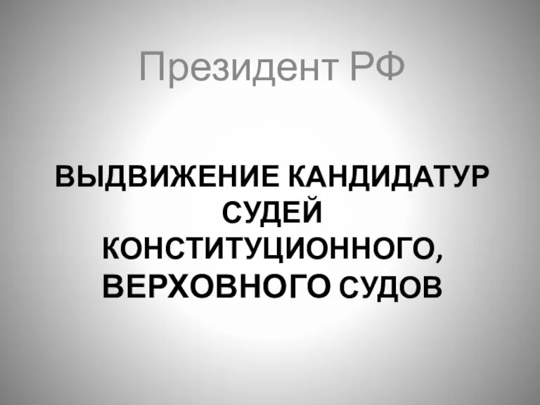 ВЫДВИЖЕНИЕ КАНДИДАТУР СУДЕЙ КОНСТИТУЦИОННОГО, ВЕРХОВНОГО СУДОВ Президент РФ