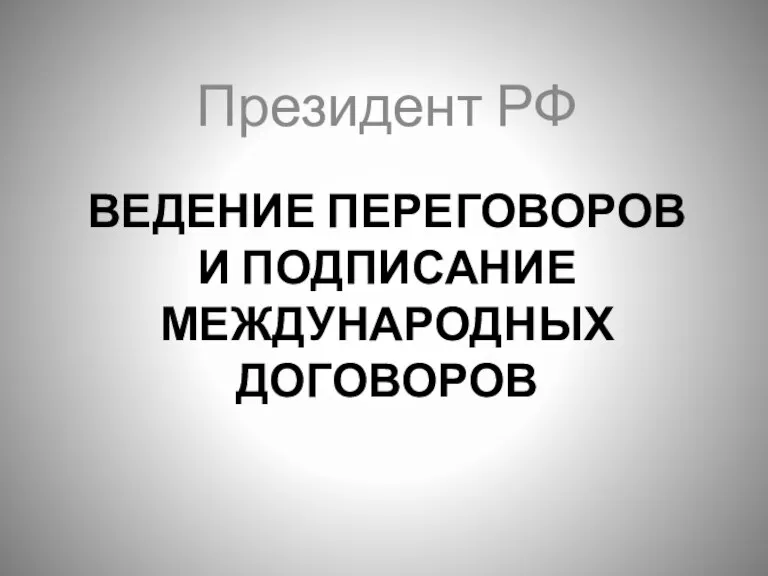 ВЕДЕНИЕ ПЕРЕГОВОРОВ И ПОДПИСАНИЕ МЕЖДУНАРОДНЫХ ДОГОВОРОВ Президент РФ