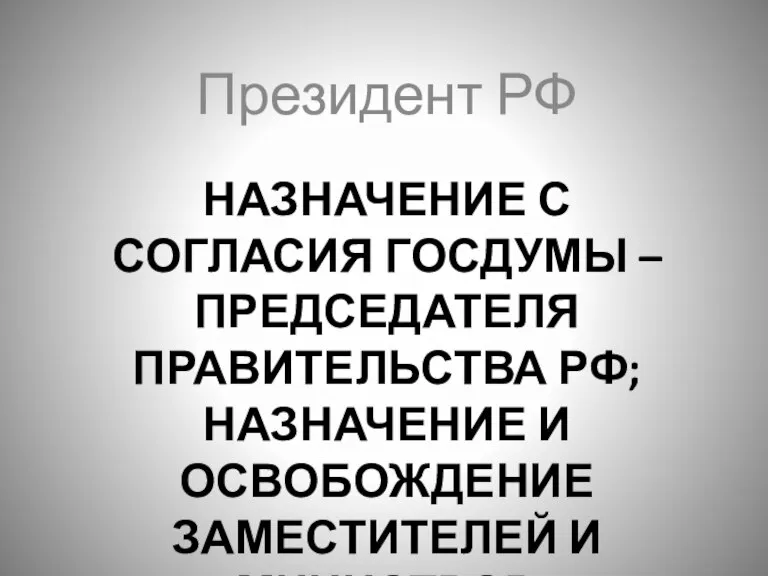 НАЗНАЧЕНИЕ С СОГЛАСИЯ ГОСДУМЫ – ПРЕДСЕДАТЕЛЯ ПРАВИТЕЛЬСТВА РФ; НАЗНАЧЕНИЕ И ОСВОБОЖДЕНИЕ ЗАМЕСТИТЕЛЕЙ И МИНИСТРОВ Президент РФ