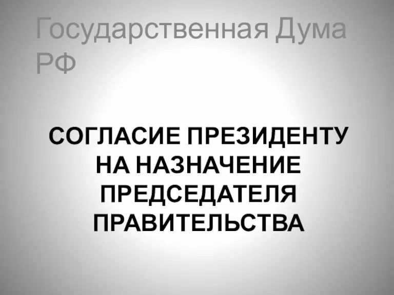 СОГЛАСИЕ ПРЕЗИДЕНТУ НА НАЗНАЧЕНИЕ ПРЕДСЕДАТЕЛЯ ПРАВИТЕЛЬСТВА Государственная Дума РФ