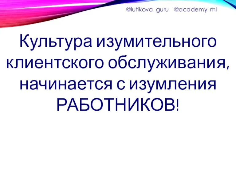 Культура изумительного клиентского обслуживания, начинается с изумления РАБОТНИКОВ! @lutikova_guru @academy_ml