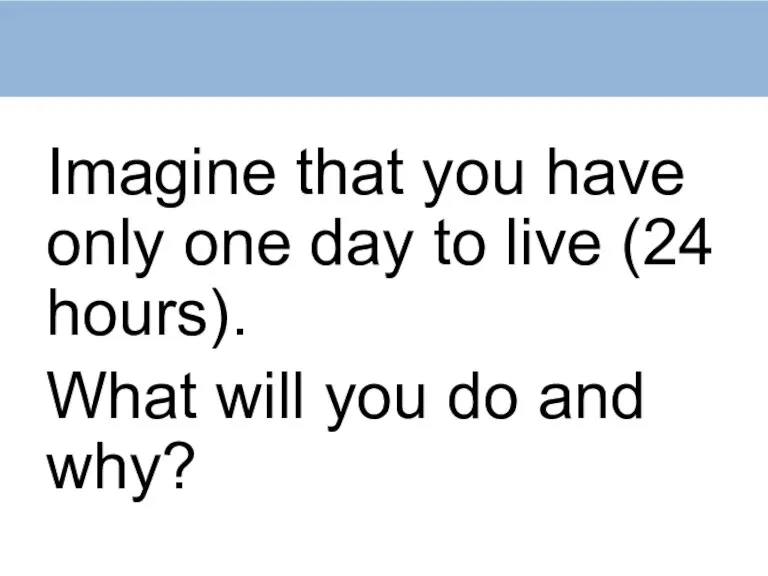 Imagine that you have only one day to live (24 hours). What