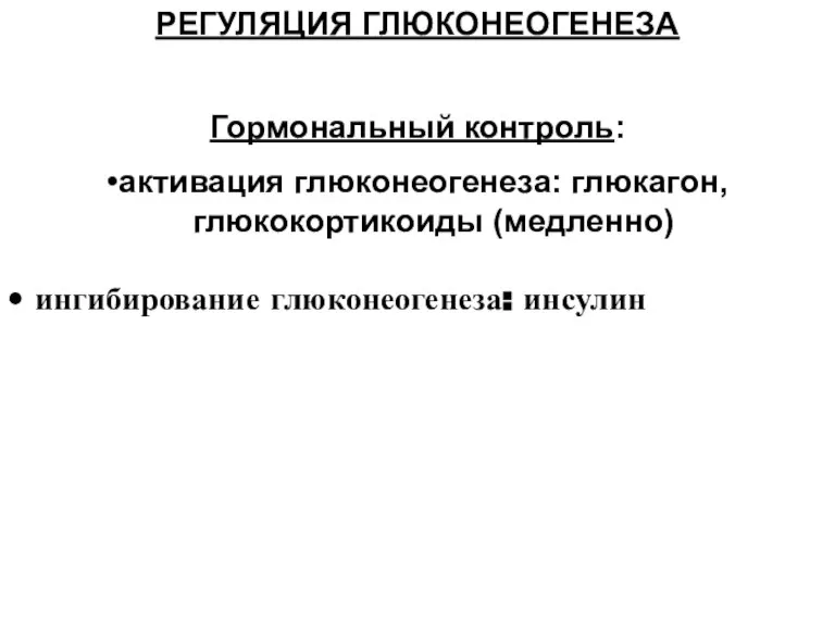 РЕГУЛЯЦИЯ ГЛЮКОНЕОГЕНЕЗА Гормональный контроль: •активация глюконеогенеза: глюкагон, глюкокортикоиды (медленно) • ингибирование глюконеогенеза: инсулин