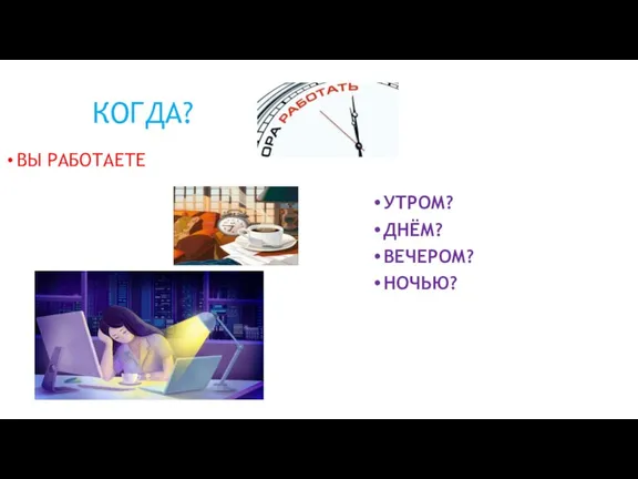 КОГДА? ВЫ РАБОТАЕТЕ УТРОМ? ДНЁМ? ВЕЧЕРОМ? НОЧЬЮ?