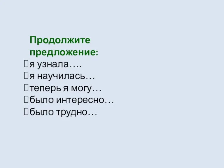 Продолжите предложение: я узнала…. я научилась… теперь я могу… было интересно… было трудно…