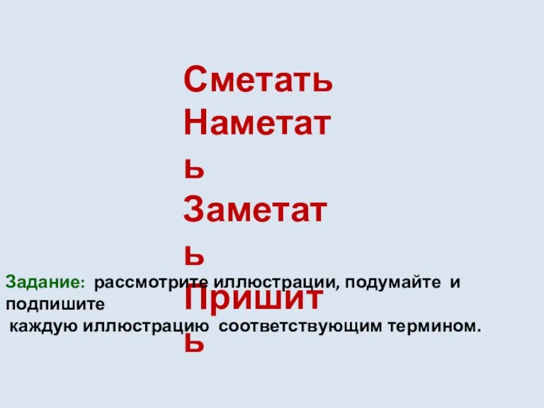 Сметать Наметать Заметать Пришить Задание: рассмотрите иллюстрации, подумайте и подпишите каждую иллюстрацию соответствующим термином.