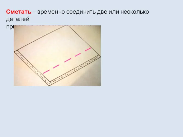 Сметать – временно соединить две или несколько деталей примерно равных по величине.