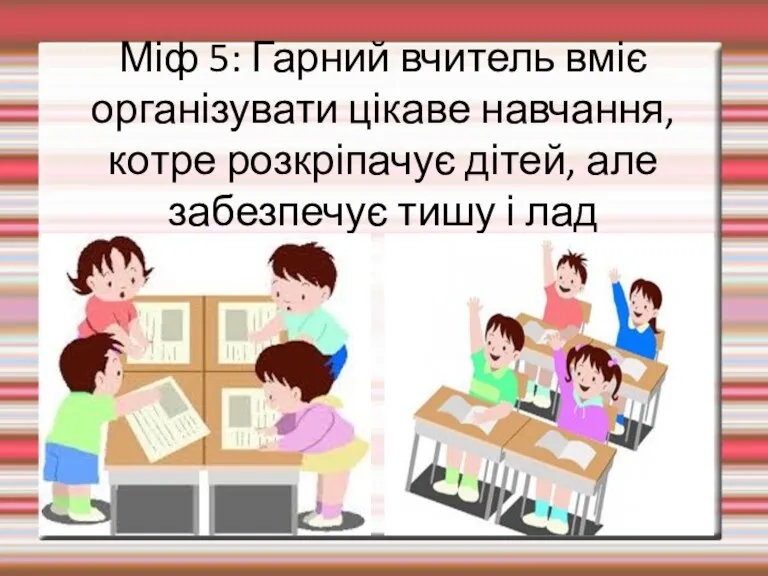 Міф 5: Гарний вчитель вміє організувати цікаве навчання, котре розкріпачує дітей, але забезпечує тишу і лад