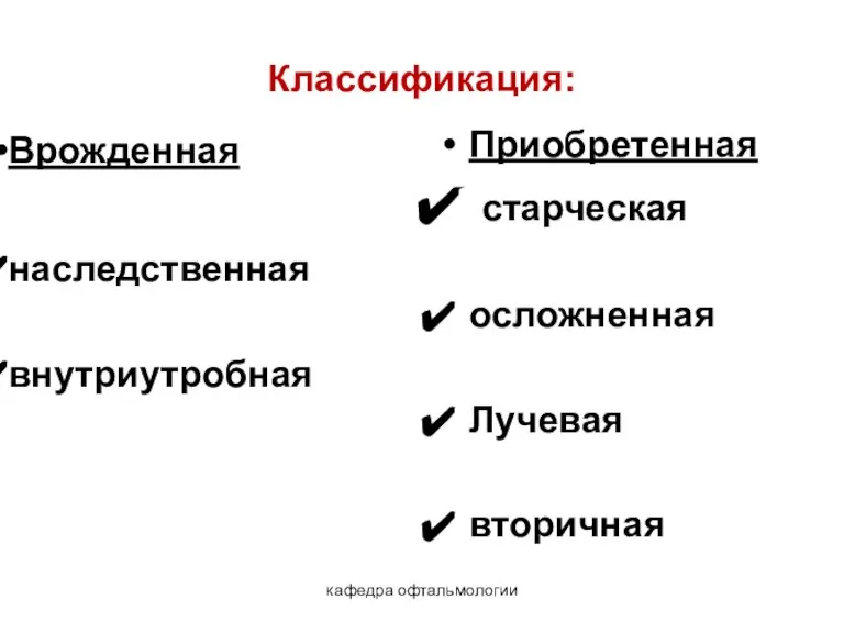 кафедра офтальмологии Классификация: Врожденная наследственная внутриутробная Приобретенная старческая осложненная Лучевая вторичная Лекция 9